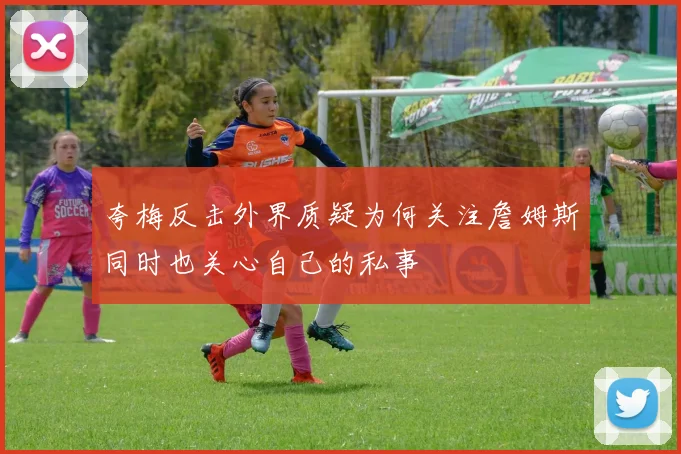 夸梅反击外界质疑为何关注詹姆斯同时也关心自己的私事