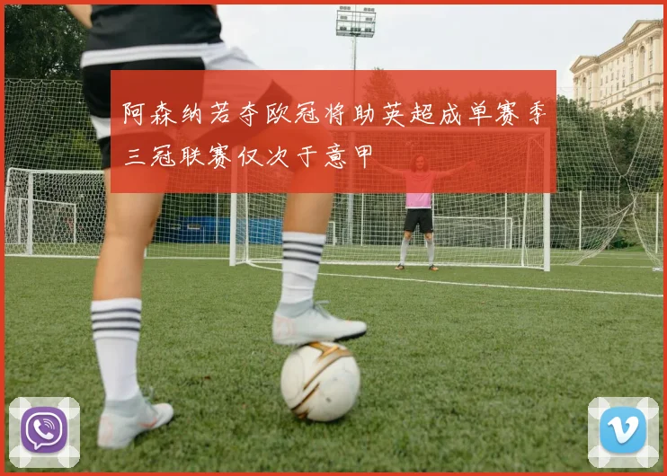 阿森纳若夺欧冠将助英超成单赛季三冠联赛仅次于意甲