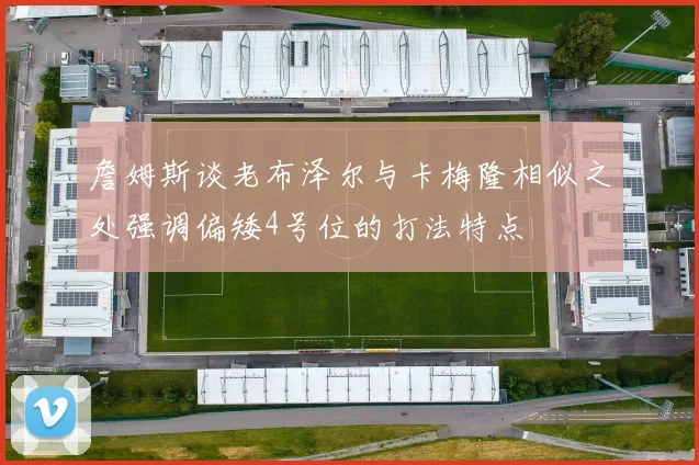 詹姆斯谈老布泽尔与卡梅隆相似之处强调偏矮4号位的打法特点