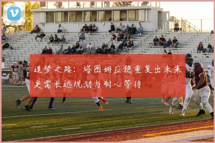 追梦之路：塔图姆应稳重复出未来更需长远规划与耐心等待