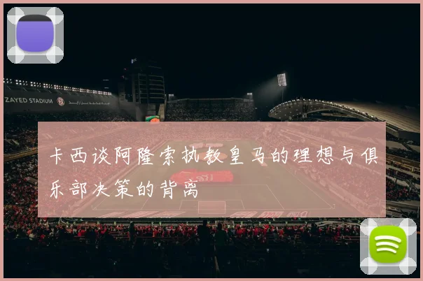 卡西谈阿隆索执教皇马的理想与俱乐部决策的背离