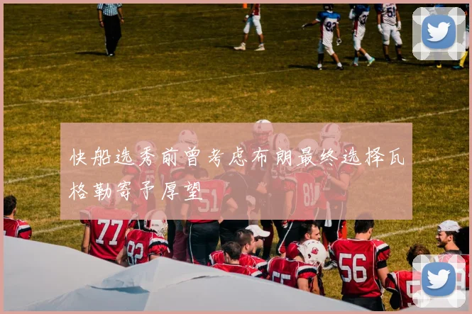 快船选秀前曾考虑布朗最终选择瓦格勒寄予厚望