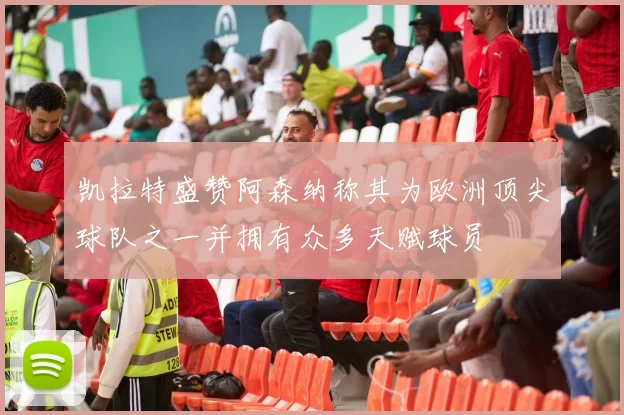 凯拉特盛赞阿森纳称其为欧洲顶尖球队之一并拥有众多天赋球员