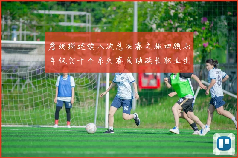 詹姆斯连续八次总决赛之旅回顾七年仅打十个系列赛或助延长职业生涯