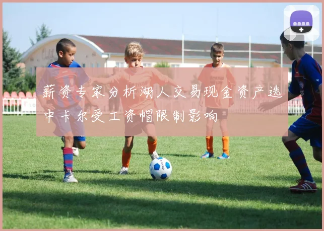 薪资专家分析湖人交易现金资产选中卡尔受工资帽限制影响