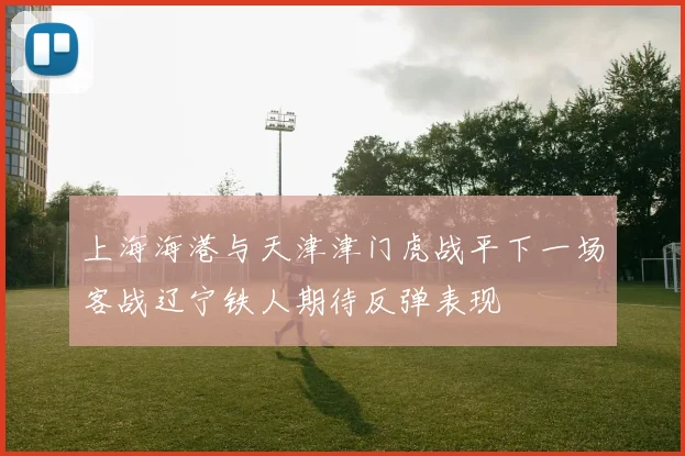 上海海港与天津津门虎战平下一场客战辽宁铁人期待反弹表现
