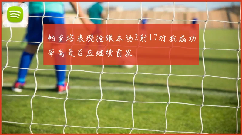 帕奎塔表现抢眼本场2射17对抗成功率高是否应继续首发