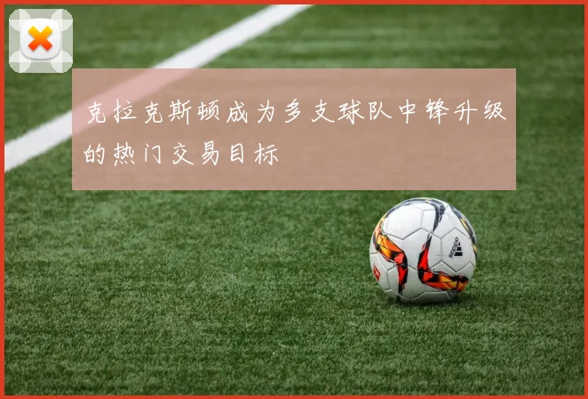 克拉克斯顿成为多支球队中锋升级的热门交易目标