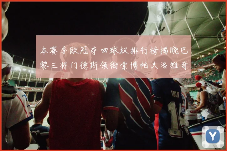 本赛季欧冠夺回球权排行榜揭晓巴黎三将门德斯领衔索博帕夫洛维奇紧随其后