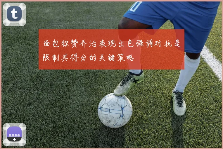 面包称赞乔治表现出色强调对抗是限制其得分的关键策略