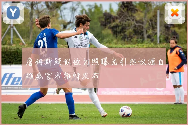 詹姆斯疑似被打照曝光引热议源自雄鹿官方推特发布