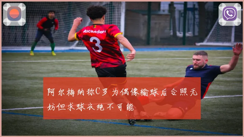 阿尔梅纳称C罗为偶像输球后合照无妨但求球衣绝不可能
