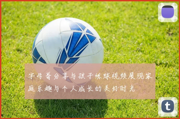 字母哥分享与孩子练球视频展现家庭乐趣与个人成长的美好时光