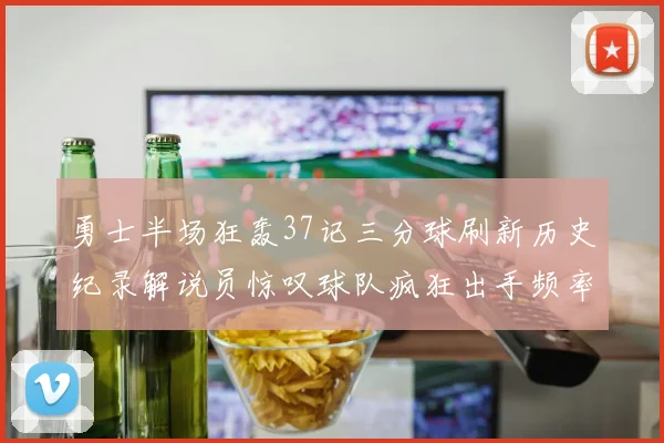 勇士半场狂轰37记三分球刷新历史纪录解说员惊叹球队疯狂出手频率