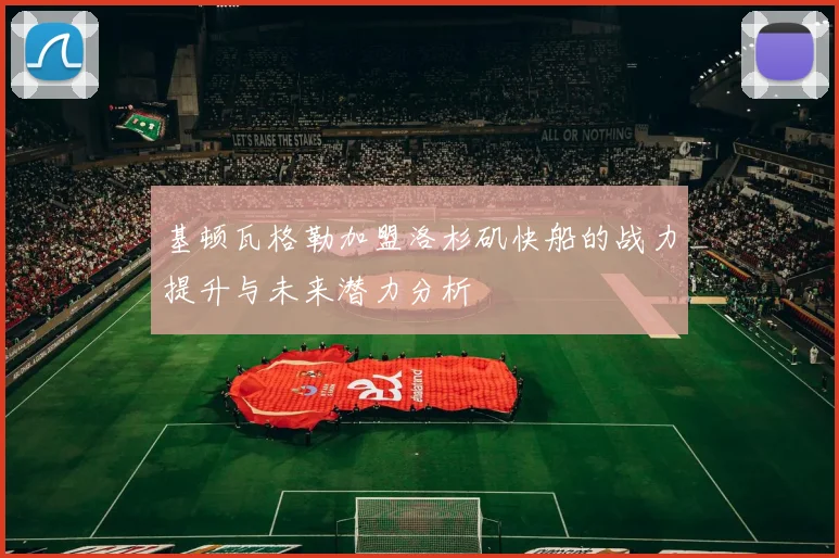 基顿瓦格勒加盟洛杉矶快船的战力提升与未来潜力分析