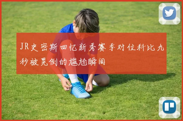 JR史密斯回忆新秀赛季对位科比九秒被晃倒的尴尬瞬间