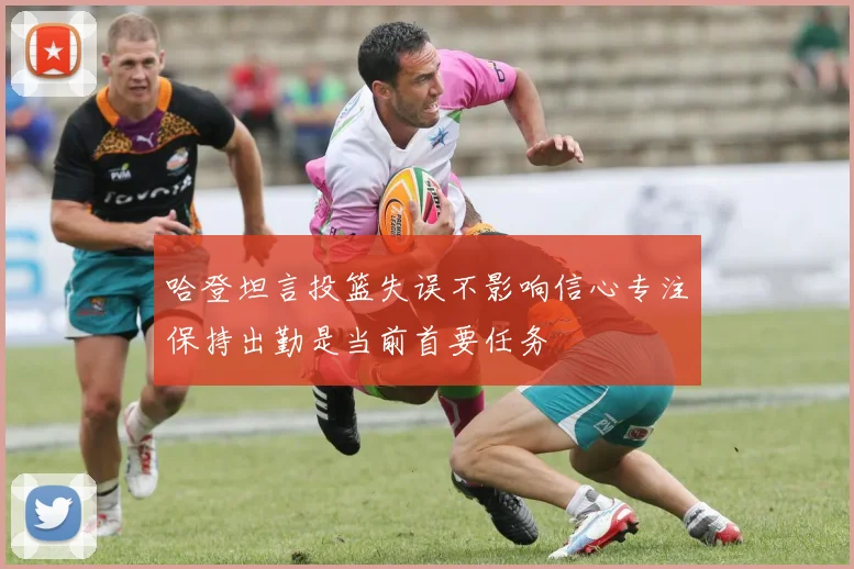 哈登坦言投篮失误不影响信心专注保持出勤是当前首要任务