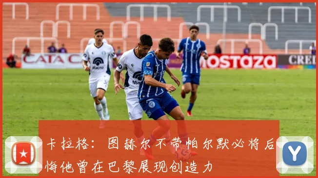 卡拉格：图赫尔不带帕尔默必将后悔他曾在巴黎展现创造力