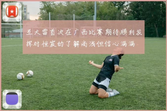 王大雷首次在广西比赛期待顺利发挥对恒宸的了解尚浅但信心满满