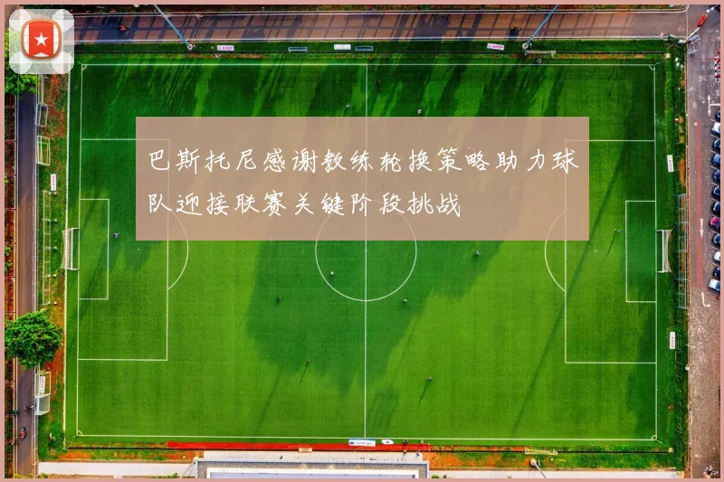 巴斯托尼感谢教练轮换策略助力球队迎接联赛关键阶段挑战