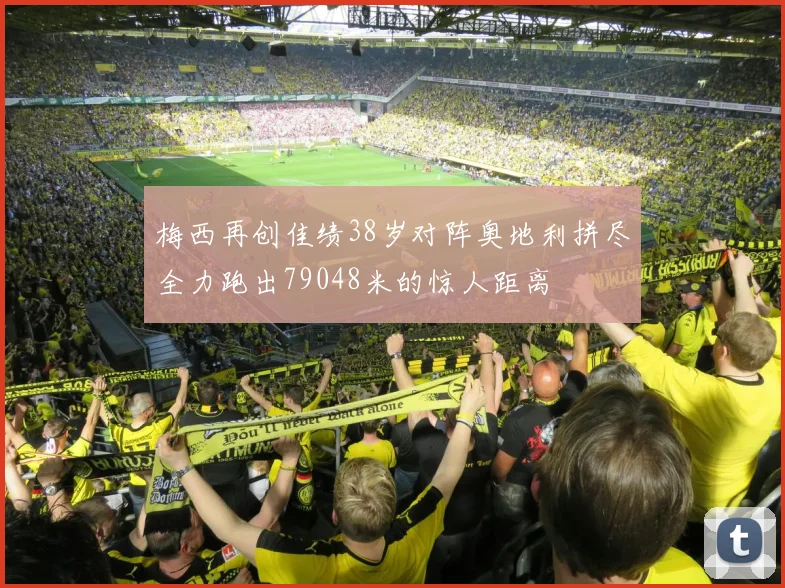梅西再创佳绩38岁对阵奥地利拼尽全力跑出79048米的惊人距离