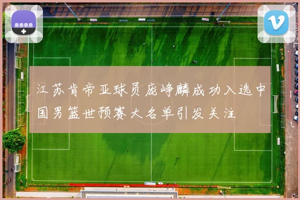 江苏肯帝亚球员庞峥麟成功入选中国男篮世预赛大名单引发关注